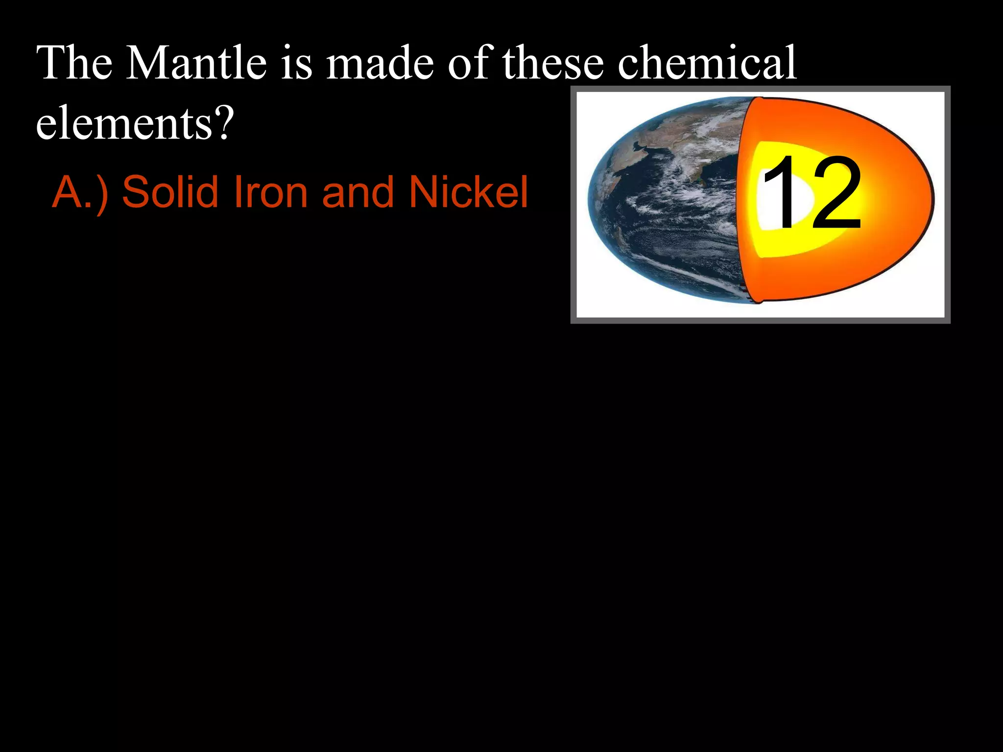 The Mantle is made of these chemical
elements?
12A.) Solid Iron and Nickel
 