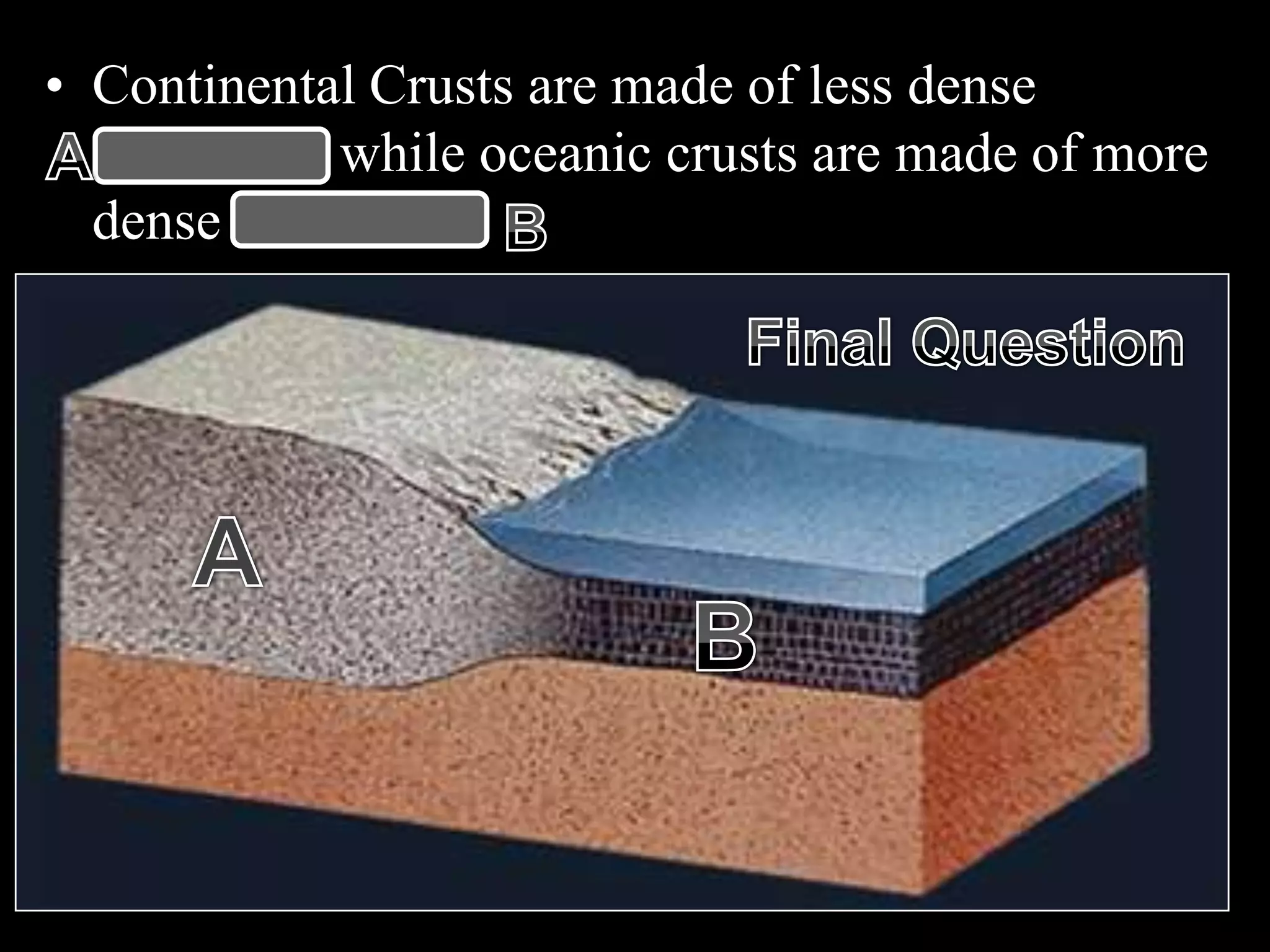 • Continental Crusts are made of less dense
Granites while oceanic crusts are made of more
dense basalts.
 