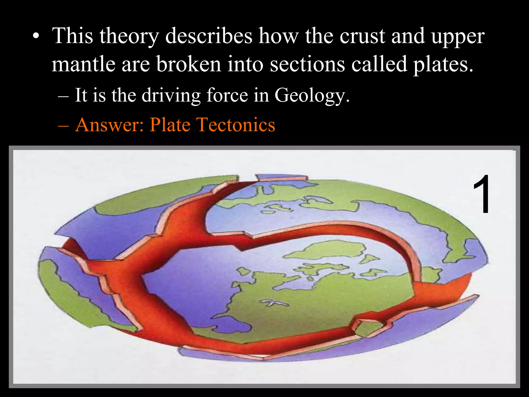 • This theory describes how the crust and upper
mantle are broken into sections called plates.
– It is the driving force in Geology.
– Answer: Plate Tectonics
1
 