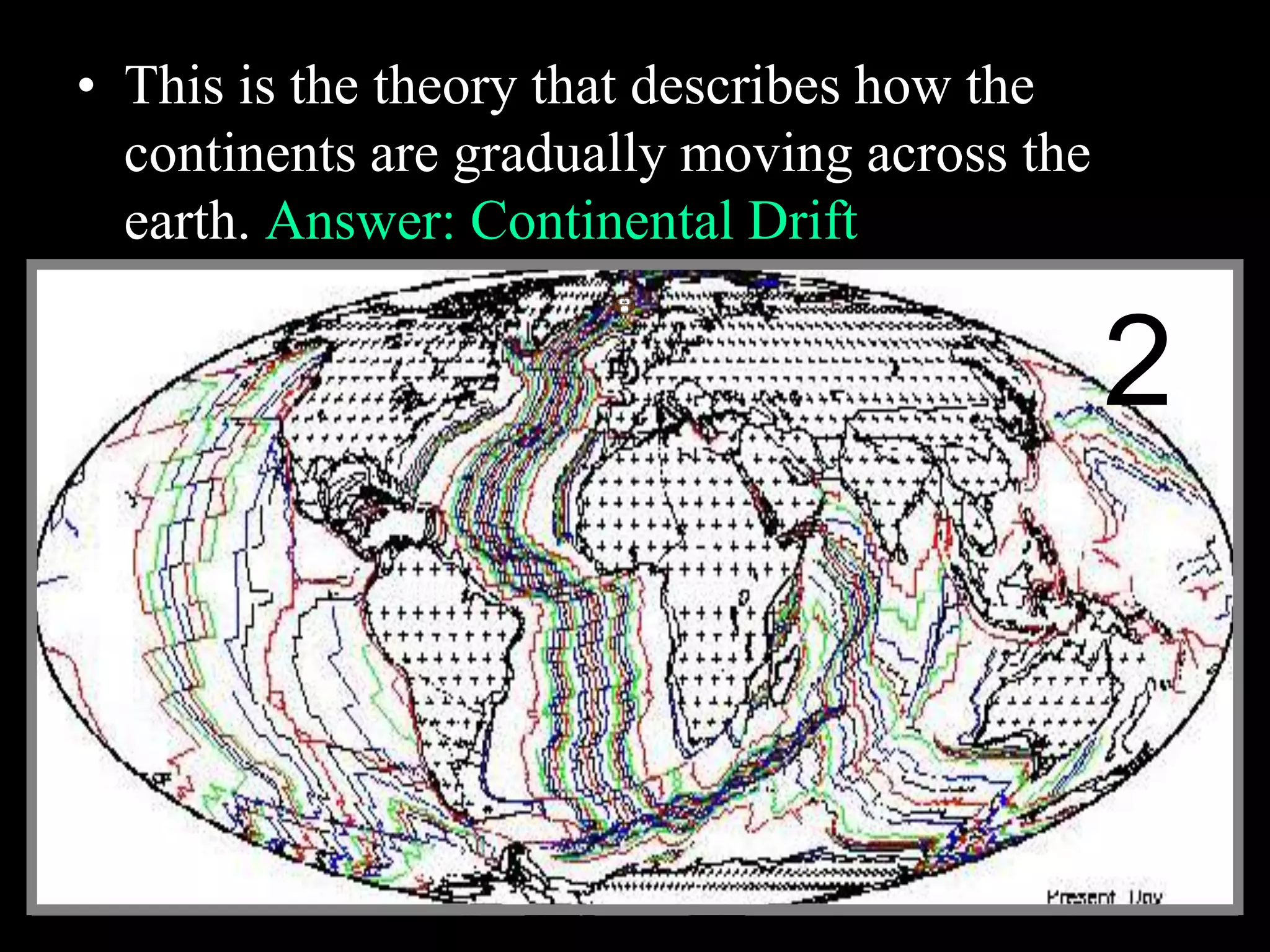 • This is the theory that describes how the
continents are gradually moving across the
earth. Answer: Continental Drift
2
 