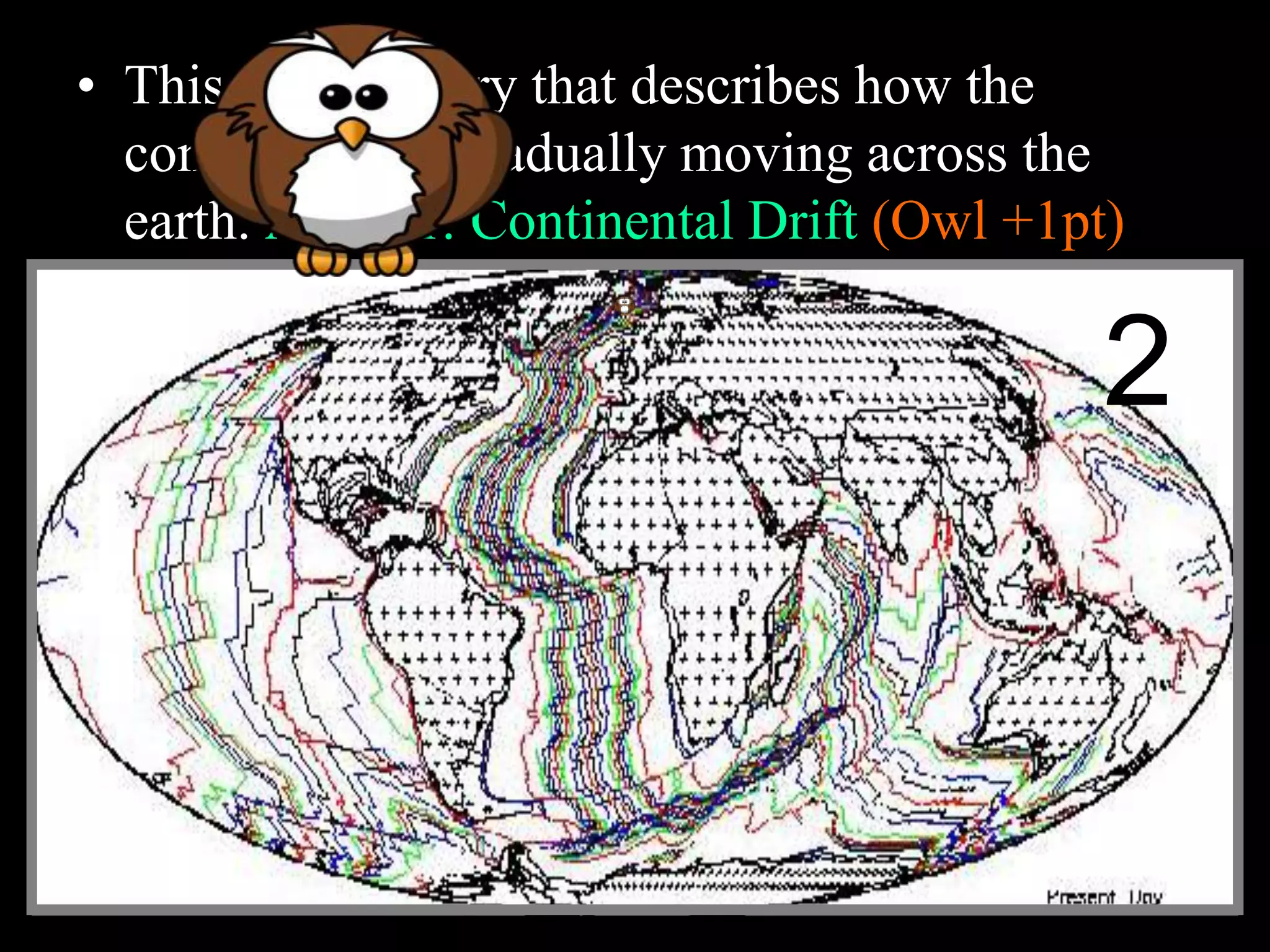 • This is the theory that describes how the
continents are gradually moving across the
earth. Answer: Continental Drift (Owl +1pt)
2
 