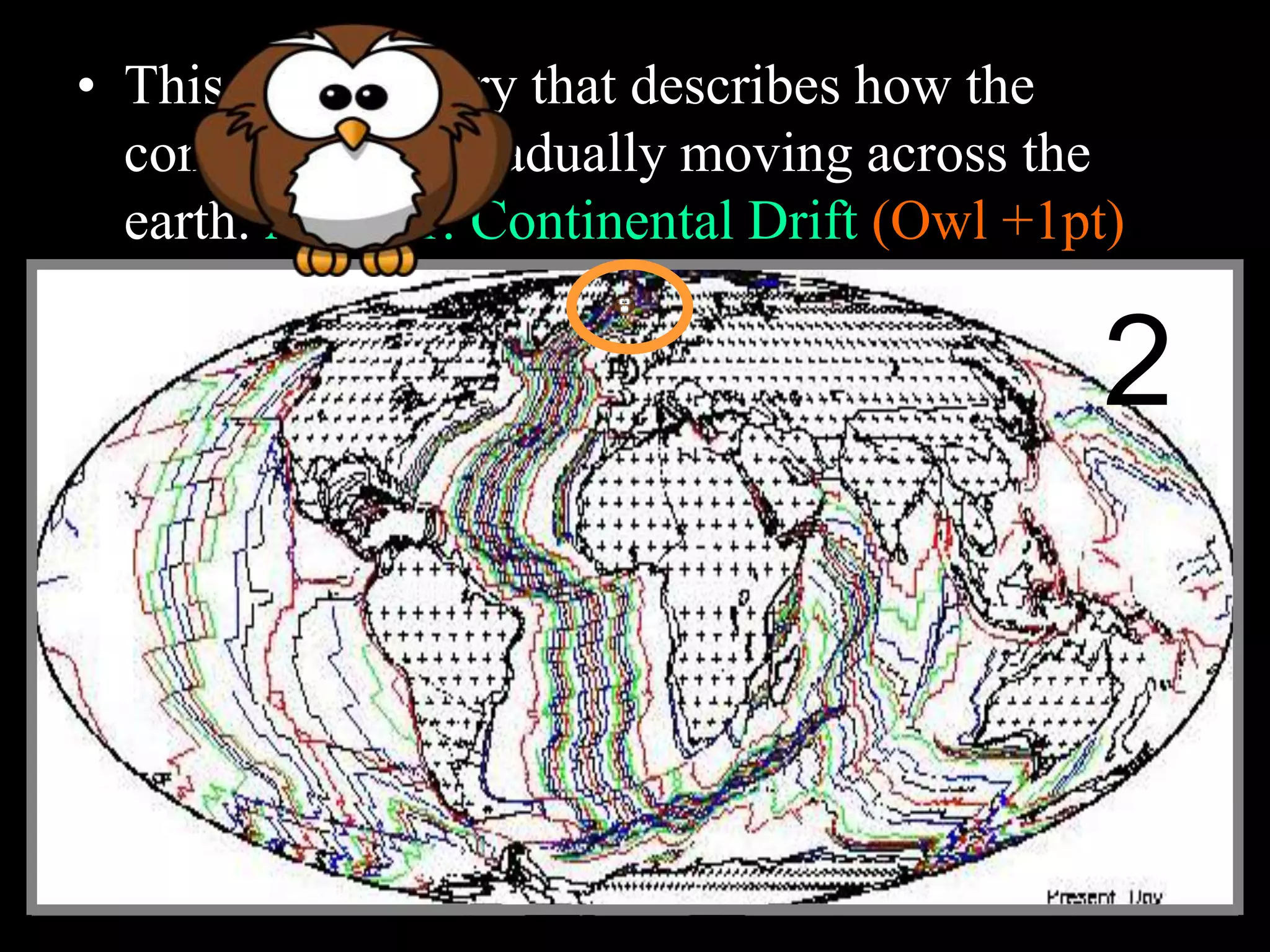 • This is the theory that describes how the
continents are gradually moving across the
earth. Answer: Continental Drift (Owl +1pt)
2
 