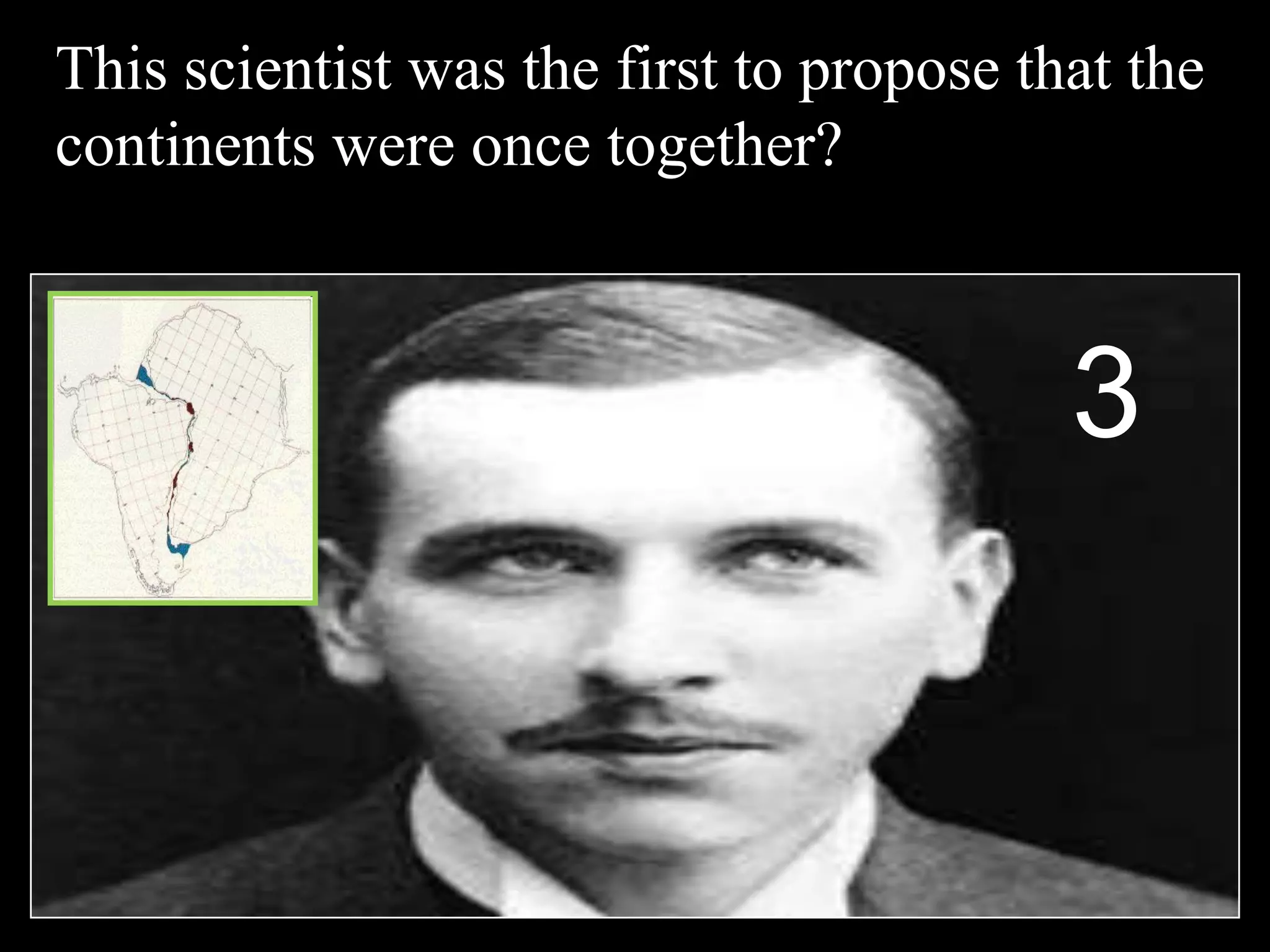 This scientist was the first to propose that the
continents were once together?
3
 
