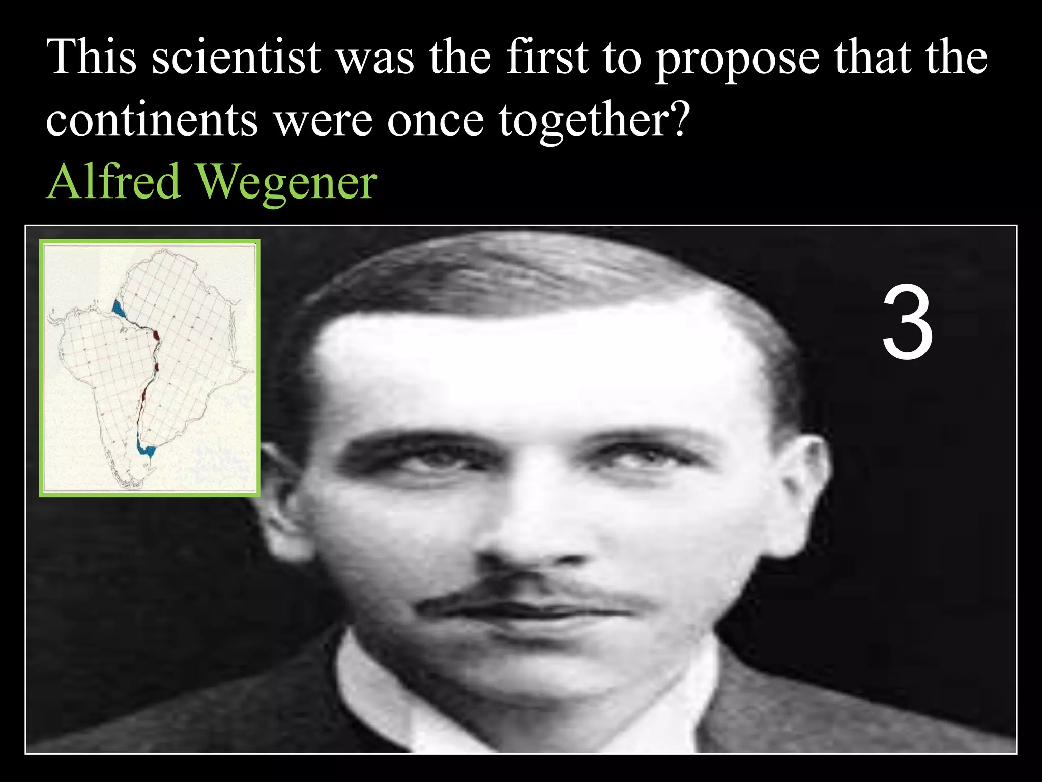 This scientist was the first to propose that the
continents were once together?
Alfred Wegener
3
 