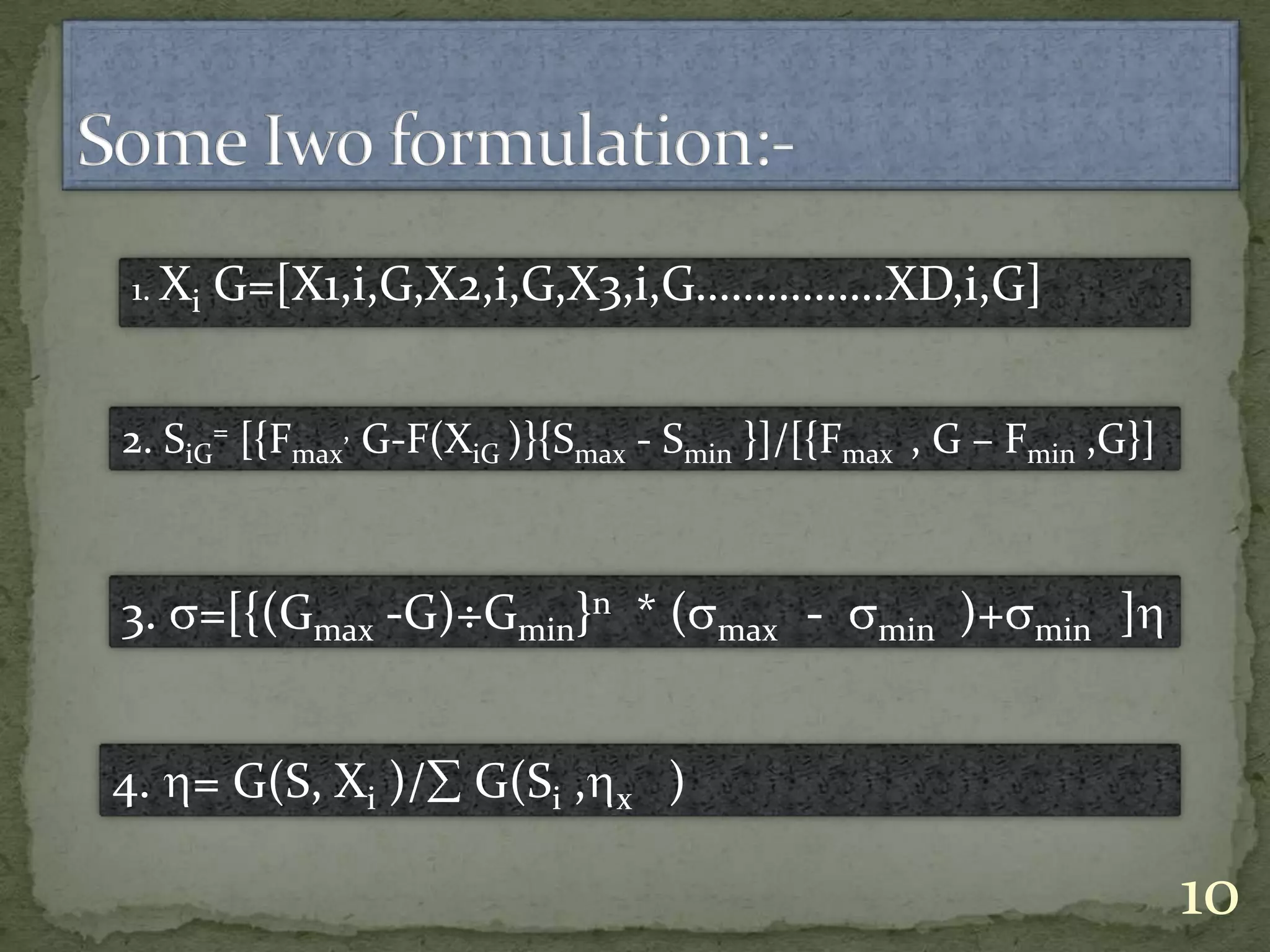 1. Xi G=[X1,i,G,X2,i,G,X3,i,G…………….XD,i,G]
2. SiG
= [{Fmax
, G-F(XiG )}{Smax - Smin }]/[{Fmax , G – Fmin ,G}]
3. =[{(Gmax -G)÷Gmin}n * ( max - min )+ min ]
4. = G(S, Xi )/ G(Si , x )
10
 
