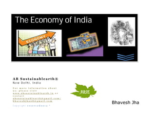 The Economy of India




AB Sustainablearth®
New Delhi, India
For more information about
us; please visit
www.absustainablearth.in or
contact
absustainablearth@gmail.com/

                               Bhavesh Jha
bhaveshjha08@gmail.com

Copyright reserved2012 ®
 