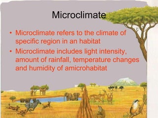 MicroclimateMicroclimate refers to the climate of specific region in an habitatMicroclimate includes light intensity, amount of rainfall, temperature changes and humidity of amicrohabitat