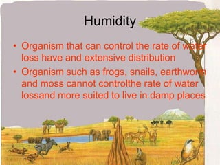 HumidityOrganism that can control the rate of water loss have and extensive distributionOrganism such as frogs, snails, earthworm and moss cannot controlthe rate of water lossand more suited to live in damp places