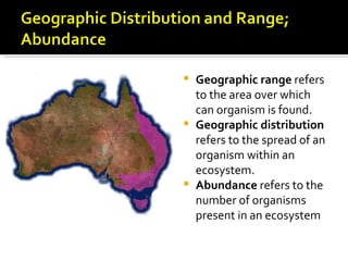  Geographic range refers
                            to the area over which
                            can organism is found.
                           Geographic distribution
                            refers to the spread of an
                            organism within an
                            ecosystem.
                           Abundance refers to the
                            number of organisms
Geographic Range of the
                            present in an ecosystem
Platypus.
 