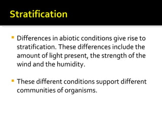    Differences in abiotic conditions give rise to
    stratification. These differences include the
    amount of light present, the strength of the
    wind and the humidity.

   These different conditions support different
    communities of organisms.
 