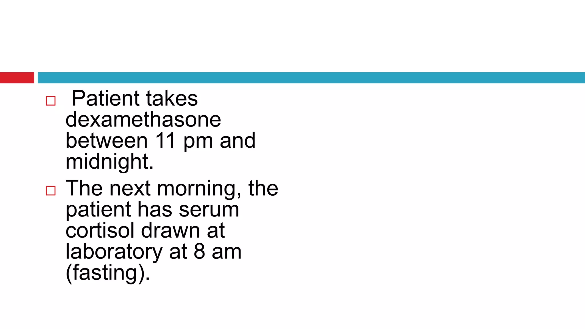  Patient takes
dexamethasone
between 11 pm and
midnight.
 The next morning, the
patient has serum
cortisol drawn at
laboratory at 8 am
(fasting).
 