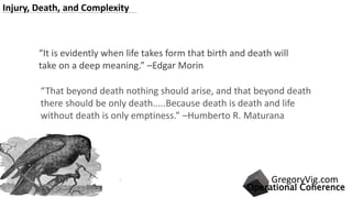 .
“That beyond death nothing should arise, and that beyond death
there should be only death.....Because death is death and life
without death is only emptiness.” –Humberto R. Maturana
“It is evidently when life takes form that birth and death will
take on a deep meaning.” –Edgar Morin
Injury, Death, and Complexity
Operational Coherence
GregoryVig.com
 
