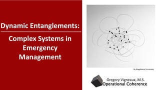 Dynamic Entanglements:
Complex Systems in
Emergency
Management
Operational Coherence
Gregory Vigneaux, M.S.
By Magdalena Fernández
 