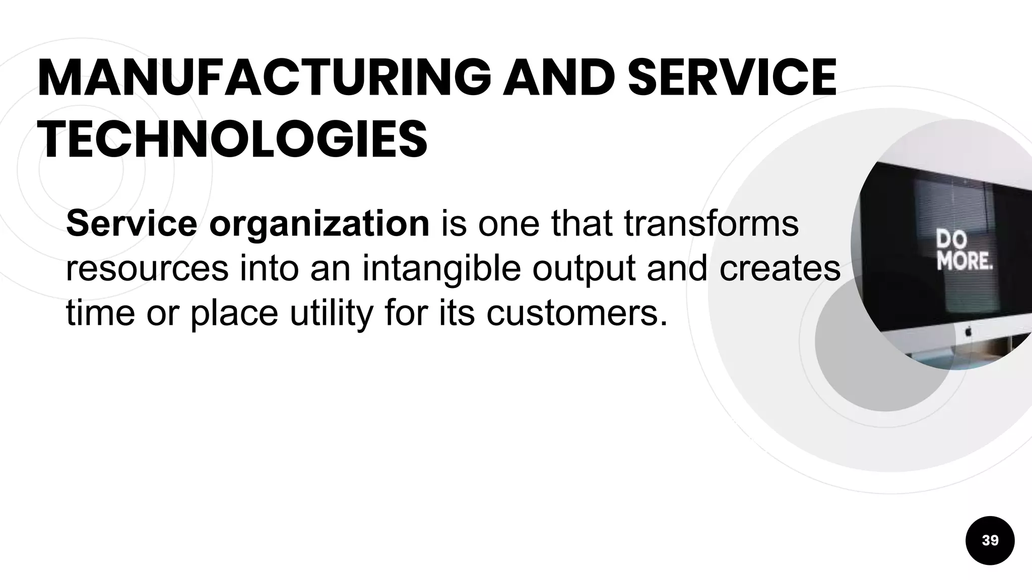 MANUFACTURING AND SERVICE
TECHNOLOGIES
39
Service organization is one that transforms
resources into an intangible output and creates
time or place utility for its customers.
 