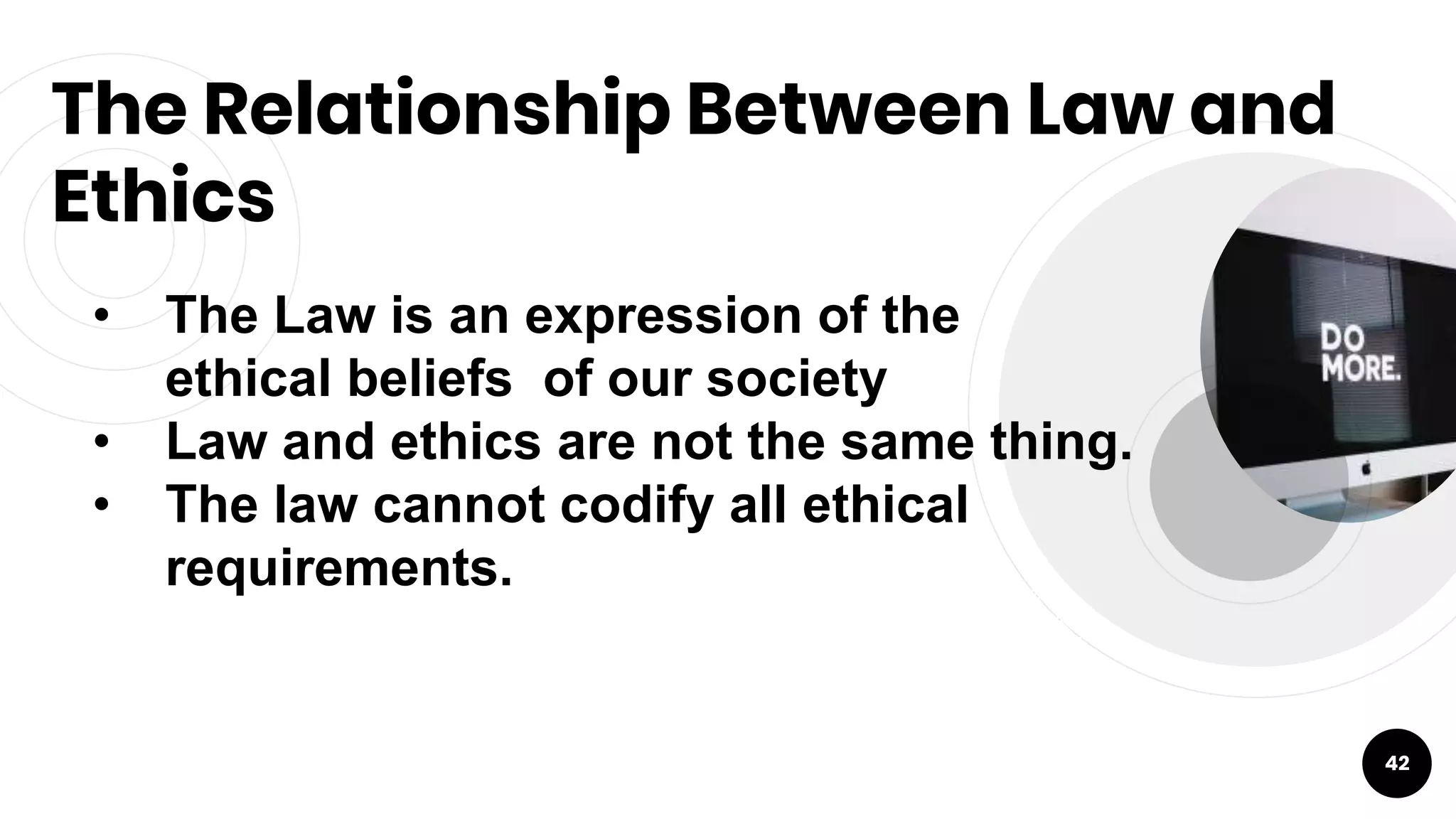 The Relationship Between Law and
Ethics
42
• The Law is an expression of the
ethical beliefs of our society
• Law and ethics are not the same thing.
• The law cannot codify all ethical
requirements.
 