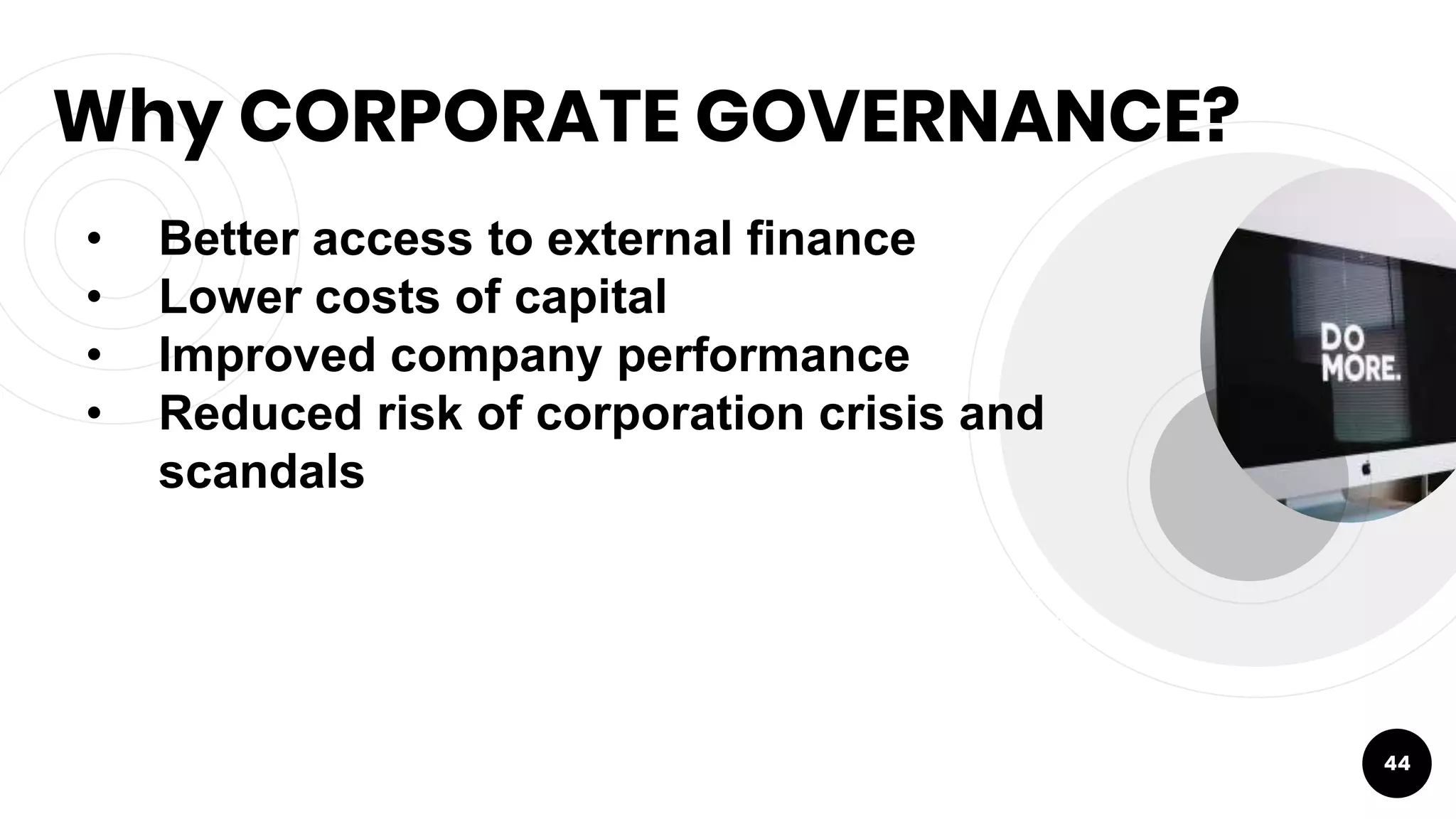 Why CORPORATE GOVERNANCE?
44
• Better access to external finance
• Lower costs of capital
• Improved company performance
• Reduced risk of corporation crisis and
scandals
 