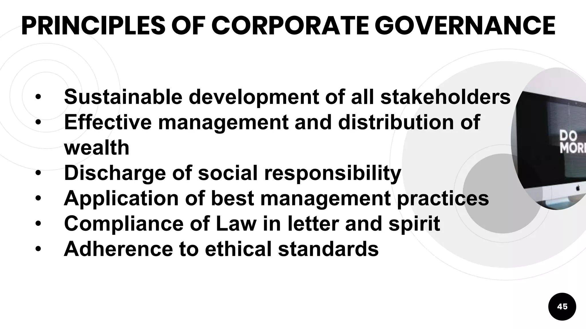 PRINCIPLES OF CORPORATE GOVERNANCE
45
• Sustainable development of all stakeholders
• Effective management and distribution of
wealth
• Discharge of social responsibility
• Application of best management practices
• Compliance of Law in letter and spirit
• Adherence to ethical standards
 