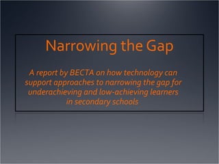 Narrowing the Gap A report by BECTA on how technology can  support approaches to narrowing the gap for underachieving and low-achieving learners in secondary schools  