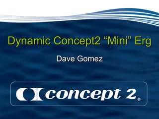 Dave Gomez Dynamic Concept2 “Mini” Erg 