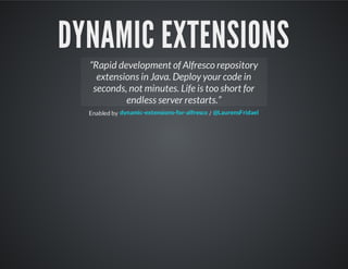 DYNAMIC EXTENSIONS
Enabled by /
“Rapid development of Alfresco repository
extensions in Java. Deploy your code in
seconds, not minutes. Life is too short for
endless server restarts.”
dynamic-extensions-for-alfresco @LaurensFridael
 