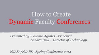 How to Create
Dynamic Faculty Conferences
Presented by: Edward Aguiles –Principal
Sandra Paul – Director of Technology
NJASA/NJAPSA Spring Conference 2014
 