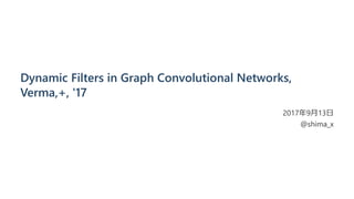 Dynamic Filters in Graph Convolutional Networks,
Verma,+, '17
2017年9月13日
@shima_x
 