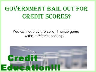 Government bail out for
credit scores?
Credit
Education!!!
You cannot play the seller finance game
without this relationship…
 