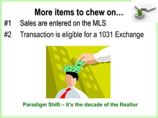 More items to chew on…More items to chew on…
#1#1 Sales are entered on the MLSSales are entered on the MLS
#2 Transaction is eligible for a 1031 Exchange
Paradigm Shift – it’s the decade of the Realtor
 