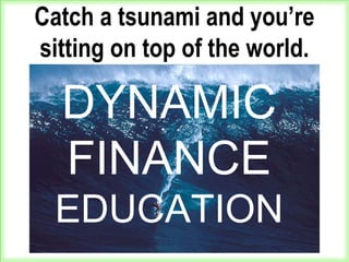 Catch a tsunami and you’re
sitting on top of the world.
DYNAMIC
FINANCE
EDUCATION
 