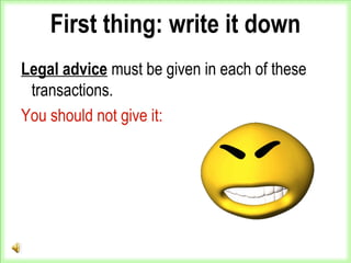 First thing: write it down
Legal advice must be given in each of these
transactions.
You should not give it:
 