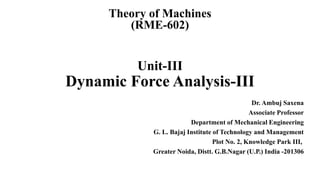 Unit-III
Dynamic Force Analysis-III
Dr. Ambuj Saxena
Associate Professor
Department of Mechanical Engineering
G. L. Bajaj Institute of Technology and Management
Plot No. 2, Knowledge Park III,
Greater Noida, Distt. G.B.Nagar (U.P.) India -201306
Theory of Machines
(RME-602)
 