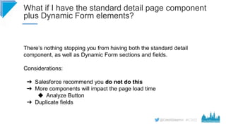 #CD22
What if I have the standard detail page component
plus Dynamic Form elements?
There’s nothing stopping you from havi...
