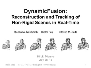 DynamicFusion:
Reconstruction and Tracking of
Non-Rigid Scenes in Real-Time
Richard A. Newbomb Dieter Fox Steven M. Seitz
Hiroki Mizuno
July 25 '15
1第30回（後編） コンピュータビジョン勉強会@関東 CVPR2015読み会
 