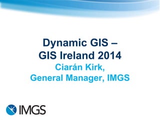 Dynamic GIS – GIS Ireland 2014Ciarán Kirk, General Manager, IMGS  