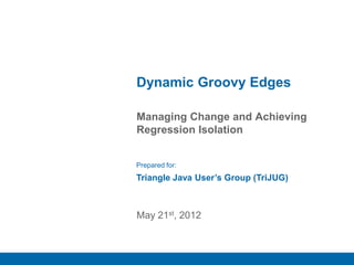 1
Managing Change and Achieving
Regression Isolation
Dynamic Groovy Edges
May 21st, 2012
Prepared for:
Triangle Java User’s Group (TriJUG)
 