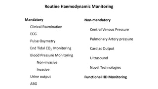 Routine Haemodynamic Monitoring
Mandatory
Clinical Examination
ECG
Pulse Oxymetry
End Tidal CO2 Monitoring
Blood Pressure Monitoring
Non-invasive
Invasive
Urine output
ABG
Non-mandatory
Central Venous Pressure
Pulmonary Artery pressure
Cardiac Output
Ultrasound
Novel Technologies
Functional HD Monitoring
 