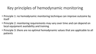 Key principles of hemodynamic monitoring
• Principle 1: no hemodynamic monitoring technique can improve outcome by
itself
• Principle 2: monitoring requirements may vary over time and can depend on
local equipment availability and training
• Principle 3: there are no optimal hemodynamic values that are applicable to all
patients
 
