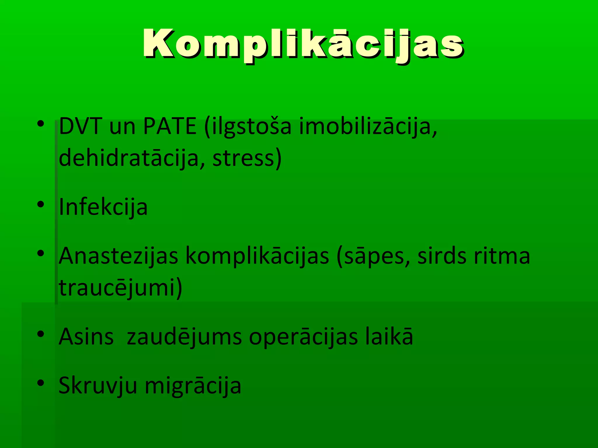 Komplikācijas

• DVT un PATE (ilgstoša imobilizācija,
  dehidratācija, stress)
• Infekcija
• Anastezijas komplikācijas (sāpes, sirds ritma
  traucējumi)
• Asins zaudējums operācijas laikā
• Skruvju migrācija
 