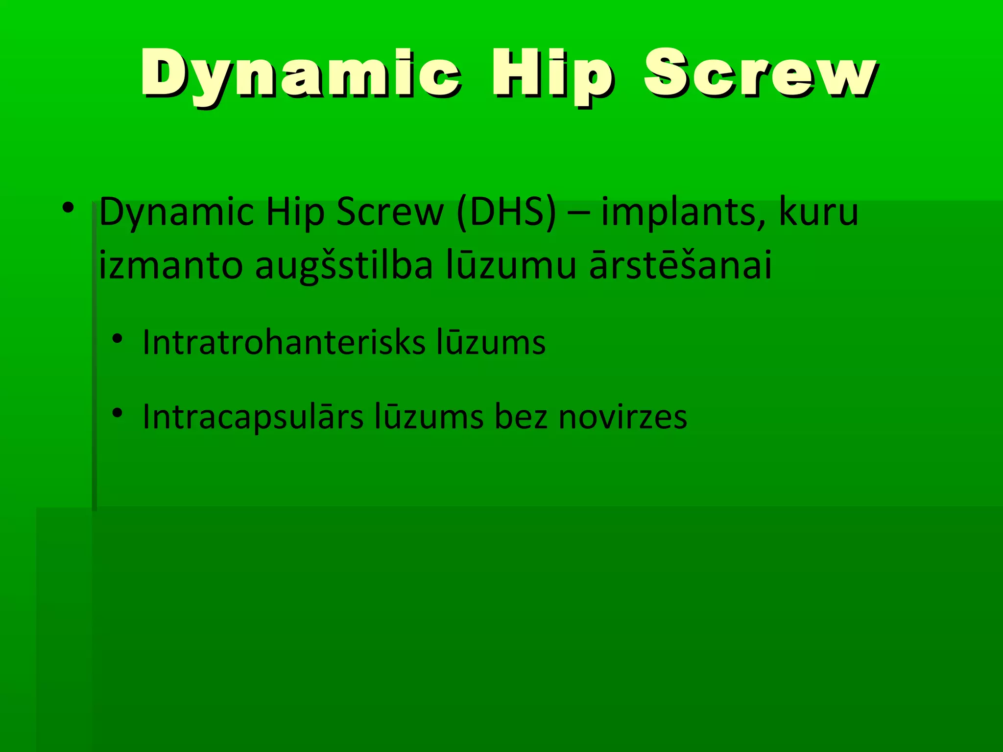 Dynamic Hip Screw

• Dynamic Hip Screw (DHS) – implants, kuru
  izmanto augšstilba lūzumu ārstēšanai
  • Intratrohanterisks lūzums
  • Intracapsulārs lūzums bez novirzes
 