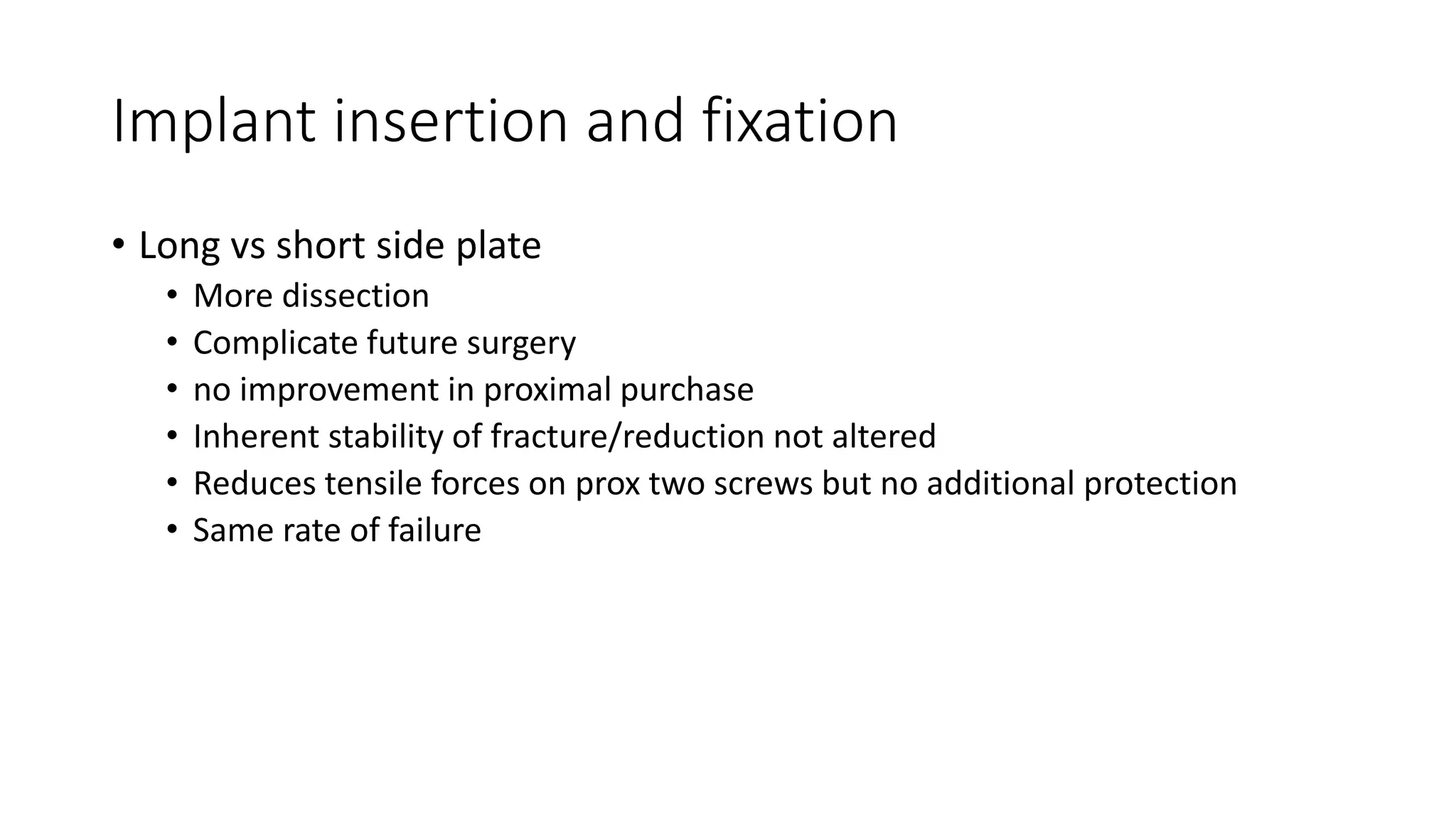 Implant insertion and fixation
• Long vs short side plate
• More dissection
• Complicate future surgery
• no improvement in proximal purchase
• Inherent stability of fracture/reduction not altered
• Reduces tensile forces on prox two screws but no additional protection
• Same rate of failure
 