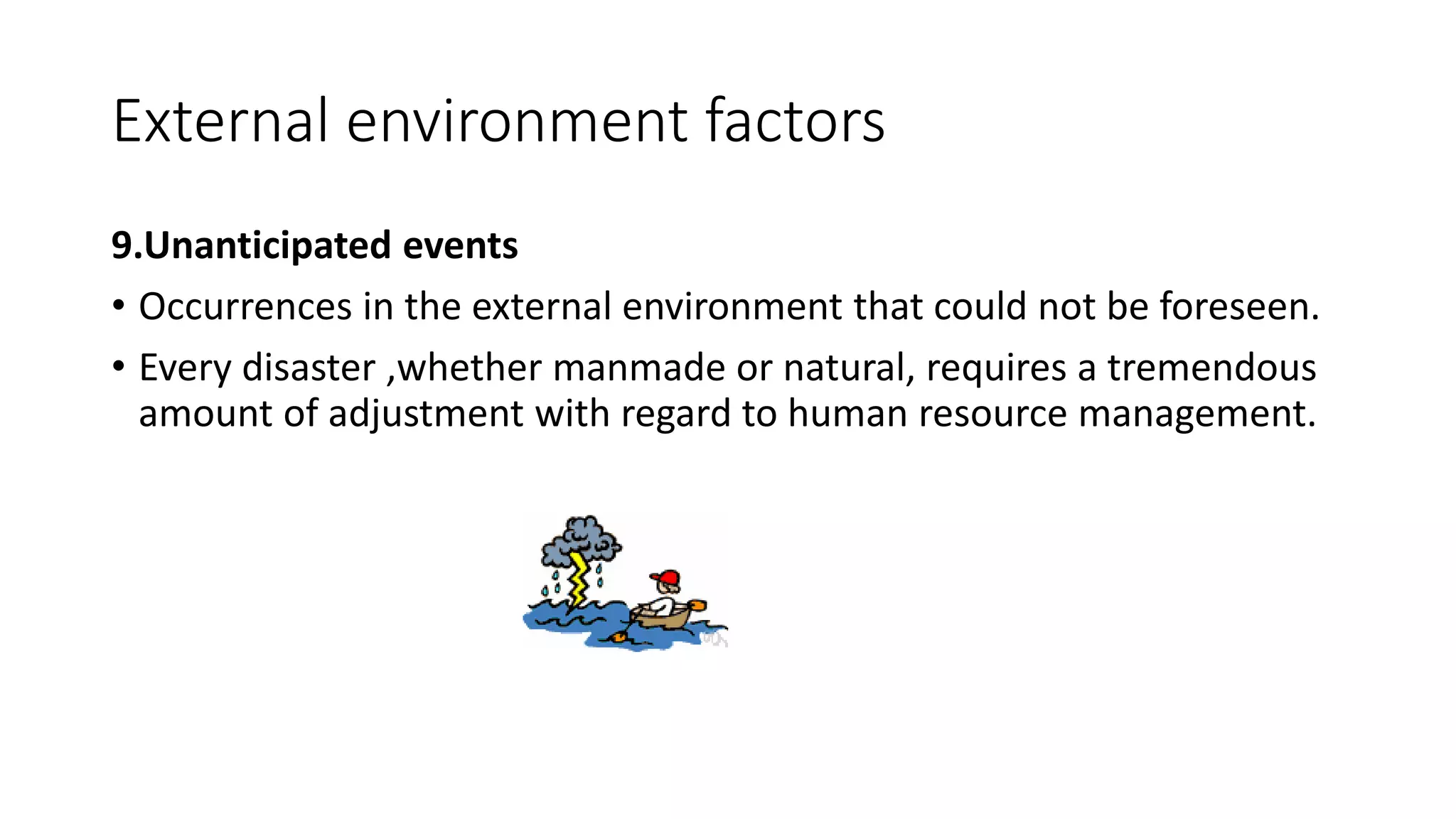 External environment factors
9.Unanticipated events
• Occurrences in the external environment that could not be foreseen.
• Every disaster ,whether manmade or natural, requires a tremendous
amount of adjustment with regard to human resource management.
 