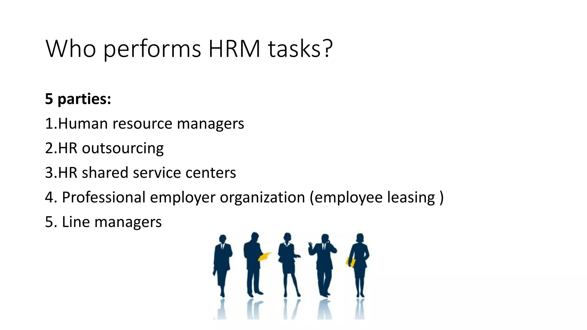 Who performs HRM tasks?
5 parties:
1.Human resource managers
2.HR outsourcing
3.HR shared service centers
4. Professional employer organization (employee leasing )
5. Line managers
 