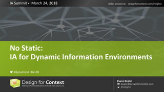 Duane Degler
duane@designforcontext.com
@ddegler
IA Summit • March 24, 2018 slides posted at: designforcontext.com/insights
! #dynamicIA #ias18
No Static:
IA for Dynamic Information Environments
 