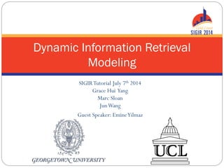 SIGIRTutorial July 7th 2014
Grace Hui Yang
Marc Sloan
JunWang
Guest Speaker: EmineYilmaz
Dynamic Information Retrieval
Modeling
 