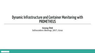Dynamic Infrastructure and Container Monitoring with
PROMETHEUS
Georg Öttl
Infracoders Meetup, 2017, Graz
Follow @goettl
 