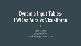 Dynamic Input Tables:
LWC vs Aura vs Visualforce
Sean Cuevo
@squizzleflip
socalledprogrammer.com
 
