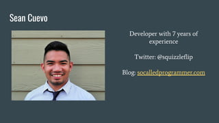 Sean Cuevo
Developer with 7 years of
experience
Twitter: @squizzleflip
Blog: socalledprogrammer.com
 