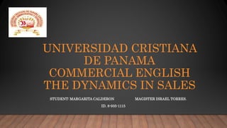 UNIVERSIDAD CRISTIANA
DE PANAMA
COMMERCIAL ENGLISH
THE DYNAMICS IN SALES
STUDENT: MARGARITA CALDERON MAGISTER ISRAEL TORRES.
ID. 8-935-1115
 