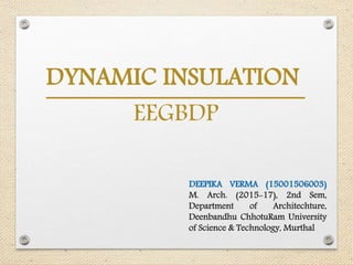 DYNAMIC INSULATION
EEGBDP
DEEPIKA VERMA (15001506003)
M. Arch. (2015-17), 2nd Sem,
Department of Architechture,
Deenbandhu ChhotuRam University
of Science & Technology, Murthal
 