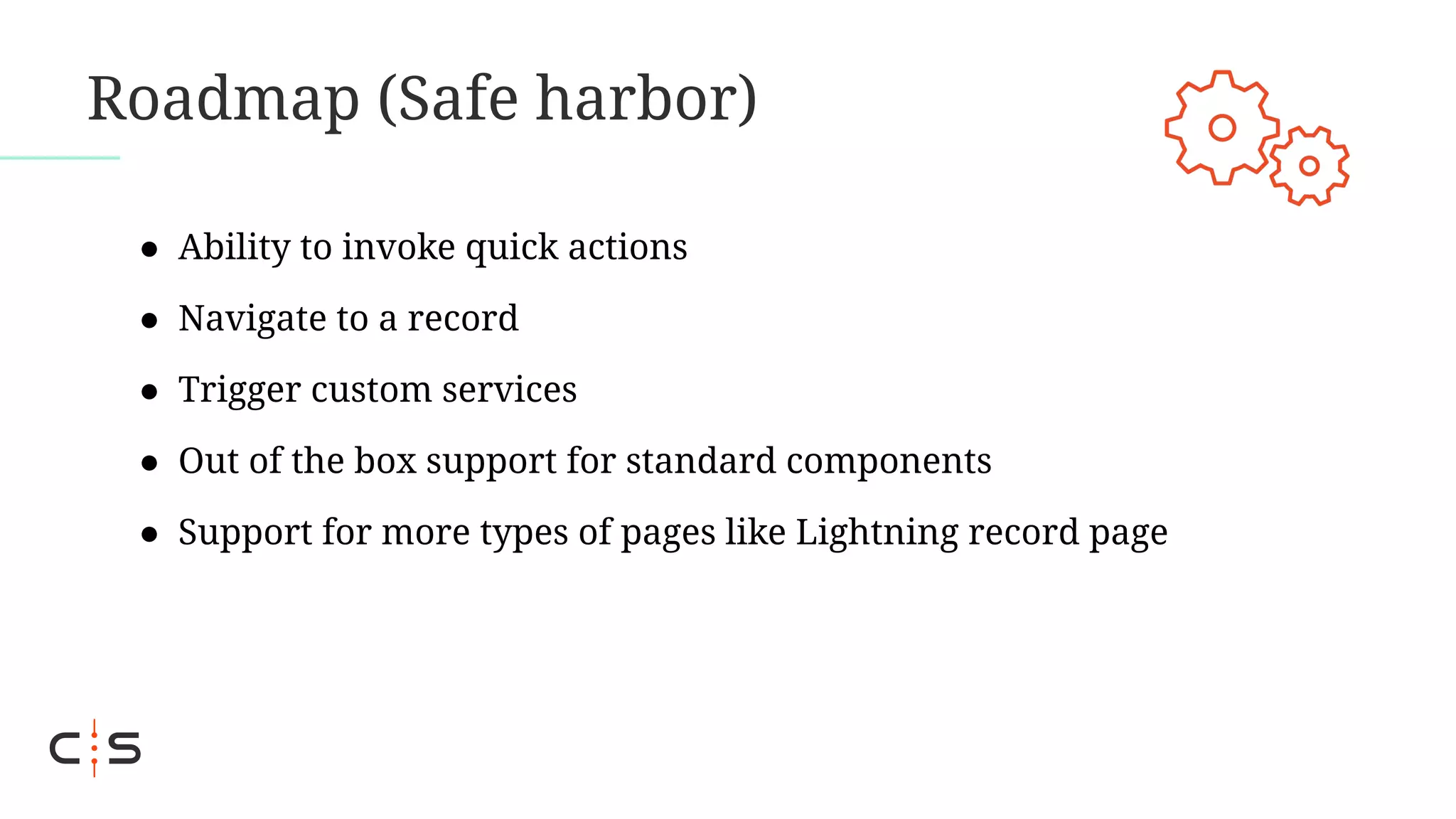 Roadmap (Safe harbor)
● Ability to invoke quick actions
● Navigate to a record
● Trigger custom services
● Out of the box support for standard components
● Support for more types of pages like Lightning record page
 